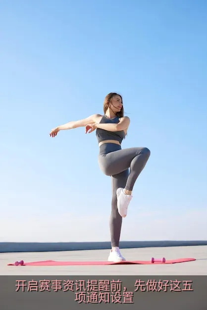 开启赛事资讯提醒前，先做好这五项通知设置