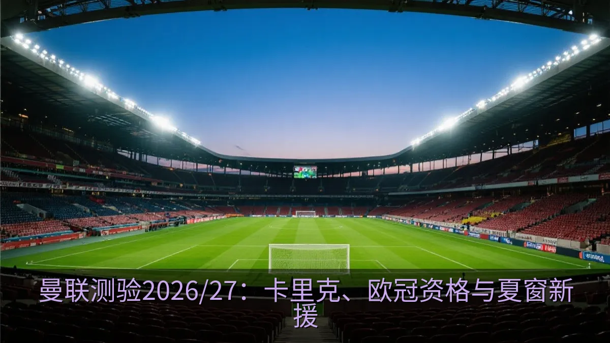 曼联测验2026/27：卡里克、欧冠资格与夏窗新援